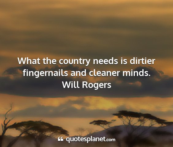Will rogers - what the country needs is dirtier fingernails and...