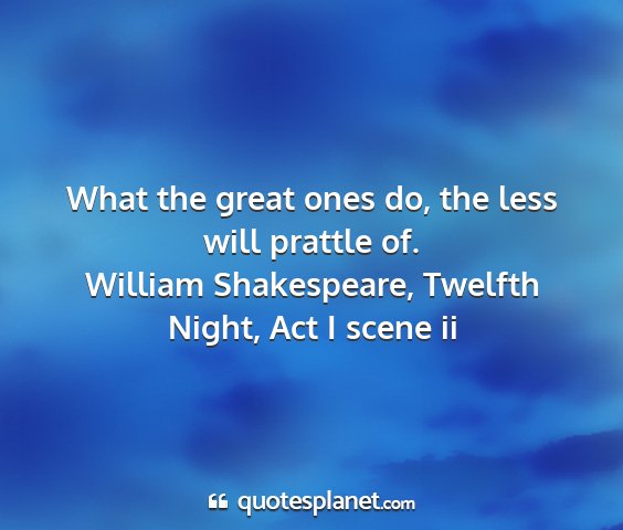 William shakespeare, twelfth night, act i scene ii - what the great ones do, the less will prattle of....