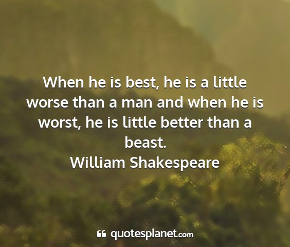 William shakespeare - when he is best, he is a little worse than a man...