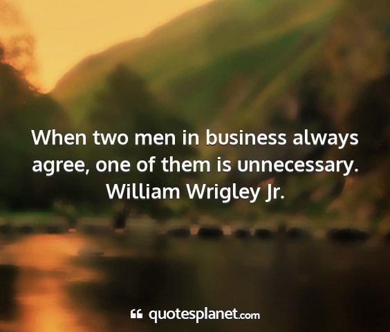 William wrigley jr. - when two men in business always agree, one of...