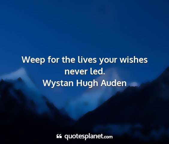 Wystan hugh auden - weep for the lives your wishes never led....