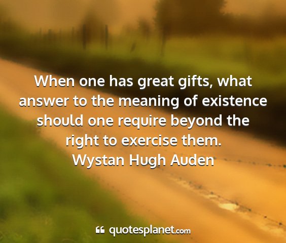 Wystan hugh auden - when one has great gifts, what answer to the...