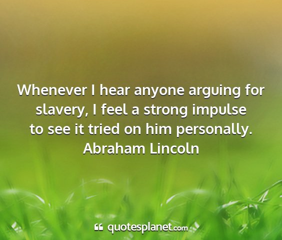 Abraham lincoln - whenever i hear anyone arguing for slavery, i...