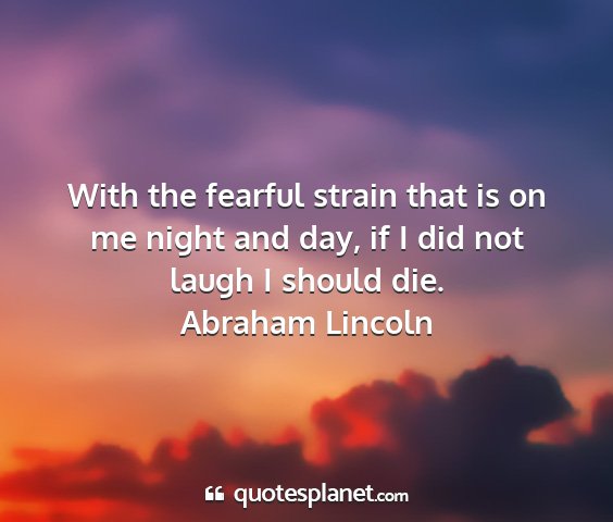 Abraham lincoln - with the fearful strain that is on me night and...