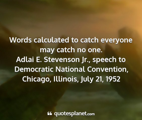 Adlai e. stevenson jr., speech to democratic national convention, chicago, illinois, july 21, 1952 - words calculated to catch everyone may catch no...