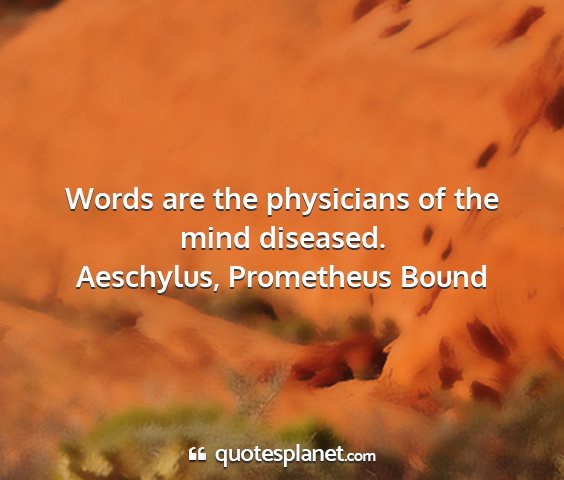 Aeschylus, prometheus bound - words are the physicians of the mind diseased....