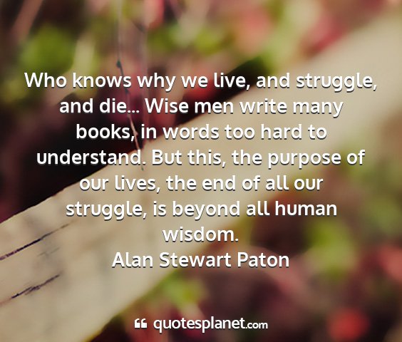 Alan stewart paton - who knows why we live, and struggle, and die......