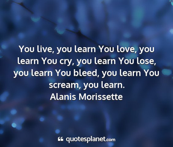 Alanis morissette - you live, you learn you love, you learn you cry,...