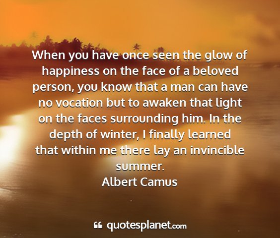 Albert camus - when you have once seen the glow of happiness on...