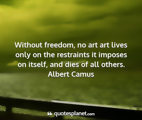 Albert camus - without freedom, no art art lives only on the...