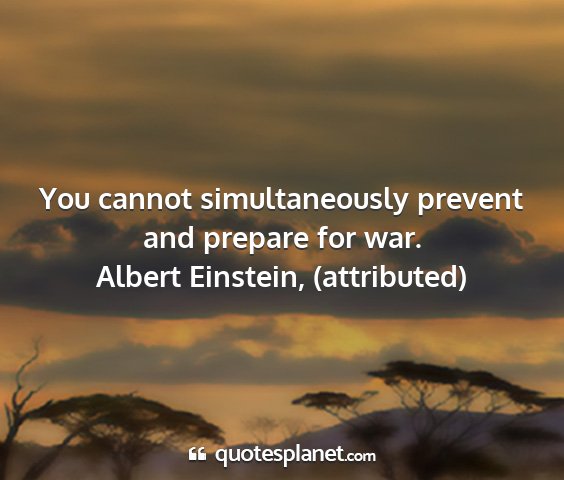 Albert einstein, (attributed) - you cannot simultaneously prevent and prepare for...