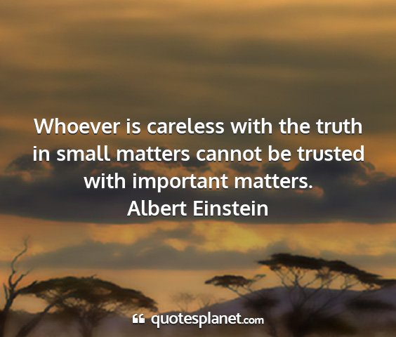 Albert einstein - whoever is careless with the truth in small...