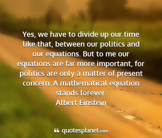 Albert einstein - yes, we have to divide up our time like that,...