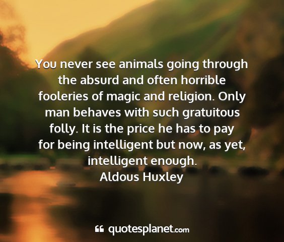 Aldous huxley - you never see animals going through the absurd...