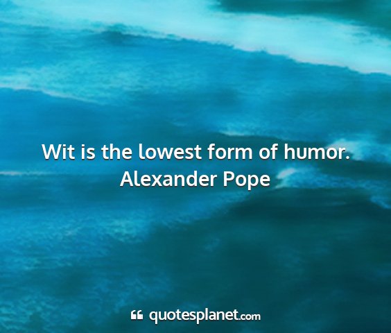 Alexander pope - wit is the lowest form of humor....