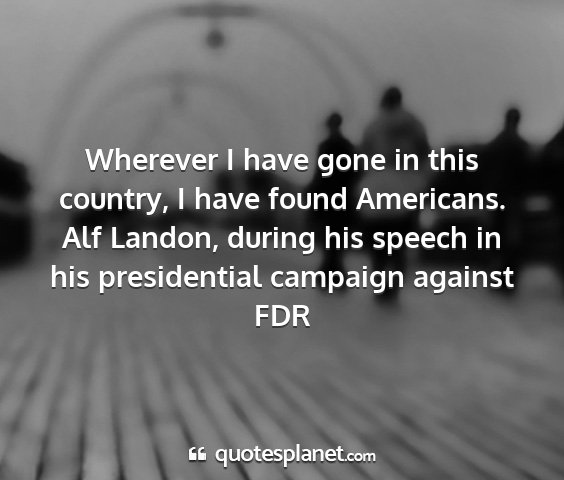 Alf landon, during his speech in his presidential campaign against fdr - wherever i have gone in this country, i have...