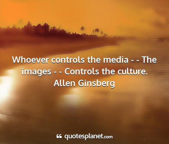 Allen ginsberg - whoever controls the media - - the images - -...