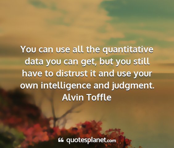 Alvin toffle - you can use all the quantitative data you can...