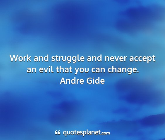 Andre gide - work and struggle and never accept an evil that...