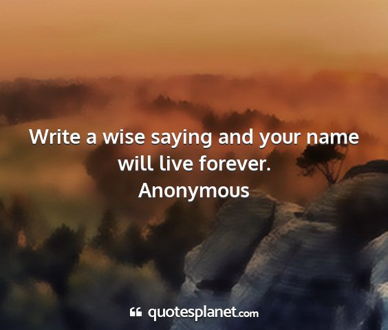 Anonymous - write a wise saying and your name will live...