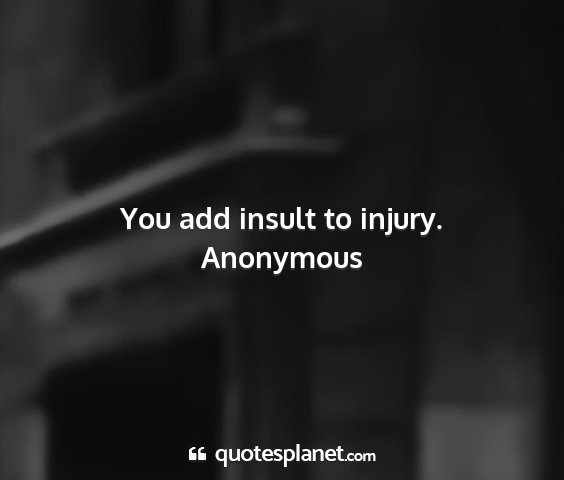 Anonymous - you add insult to injury....