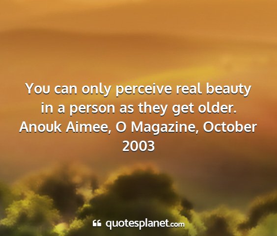 Anouk aimee, o magazine, october 2003 - you can only perceive real beauty in a person as...