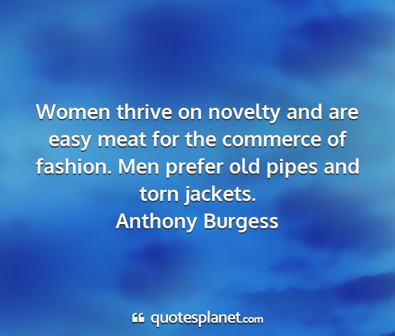 Anthony burgess - women thrive on novelty and are easy meat for the...