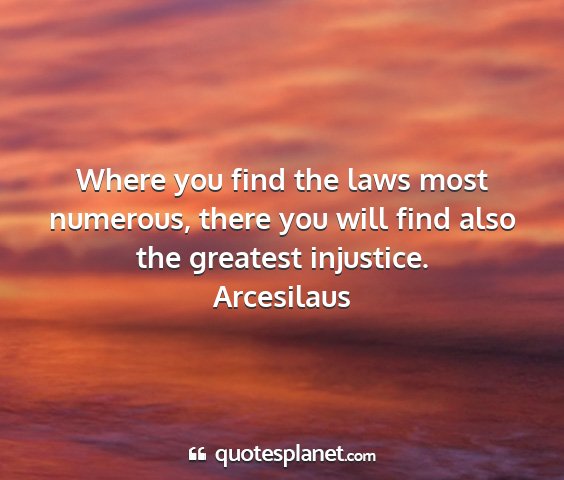 Arcesilaus - where you find the laws most numerous, there you...