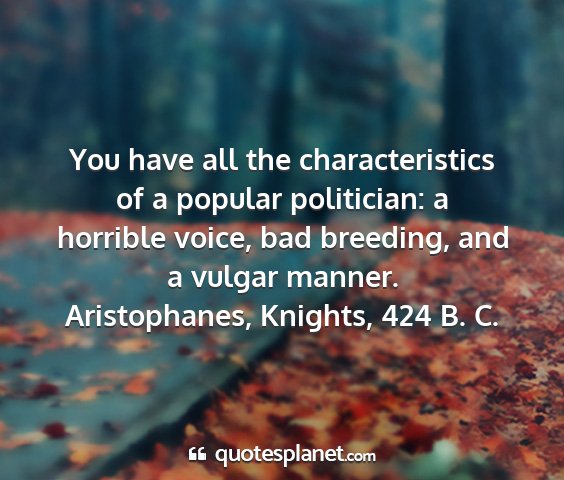 Aristophanes, knights, 424 b. c. - you have all the characteristics of a popular...