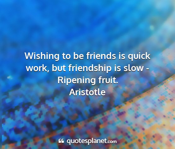 Aristotle - wishing to be friends is quick work, but...