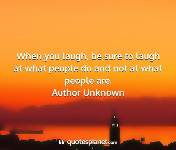 Author unknown - when you laugh, be sure to laugh at what people...