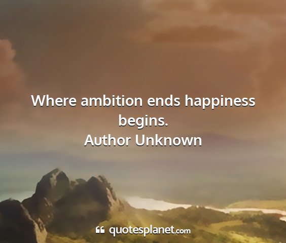 Author unknown - where ambition ends happiness begins....