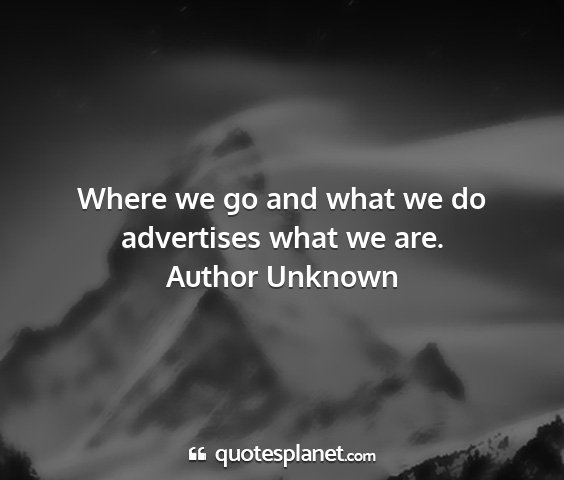 Author unknown - where we go and what we do advertises what we are....