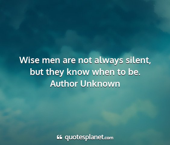 Author unknown - wise men are not always silent, but they know...