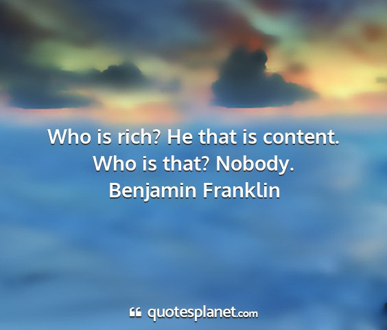 Benjamin franklin - who is rich? he that is content. who is that?...