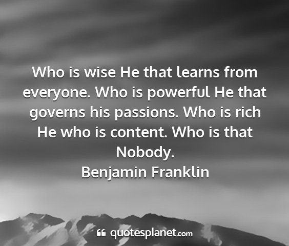 Benjamin franklin - who is wise he that learns from everyone. who is...