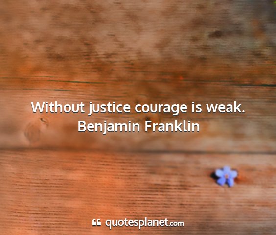 Benjamin franklin - without justice courage is weak....