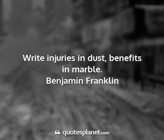 Benjamin franklin - write injuries in dust, benefits in marble....