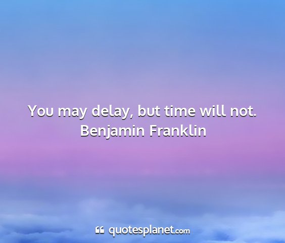 Benjamin franklin - you may delay, but time will not....