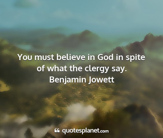 Benjamin jowett - you must believe in god in spite of what the...