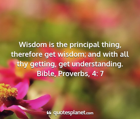 Bible, proverbs, 4: 7 - wisdom is the principal thing, therefore get...
