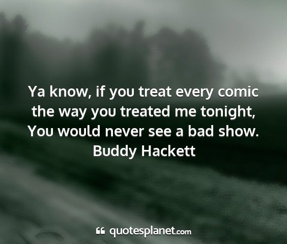 Buddy hackett - ya know, if you treat every comic the way you...
