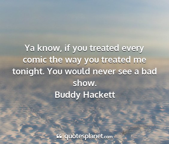 Buddy hackett - ya know, if you treated every comic the way you...