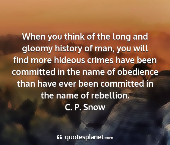 C. p. snow - when you think of the long and gloomy history of...