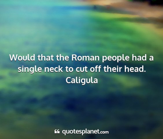Caligula - would that the roman people had a single neck to...