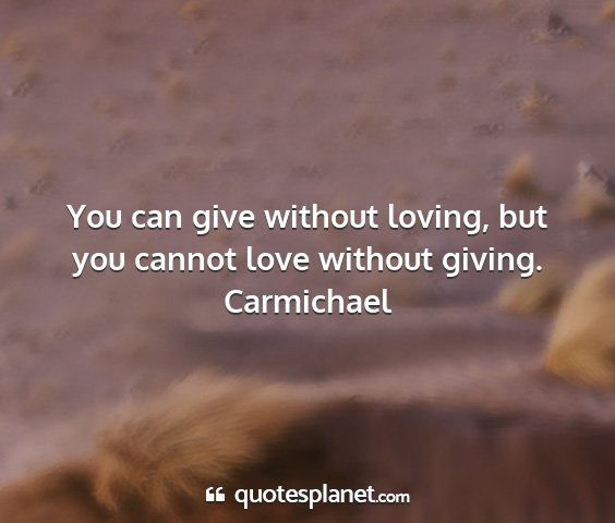 Carmichael - you can give without loving, but you cannot love...
