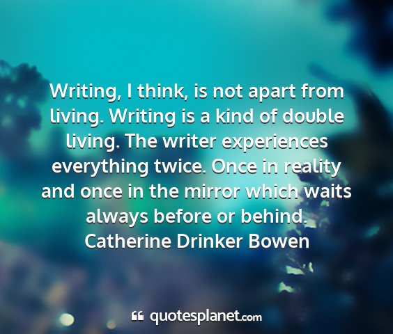 Catherine drinker bowen - writing, i think, is not apart from living....