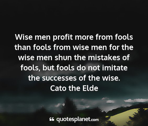 Cato the elde - wise men profit more from fools than fools from...