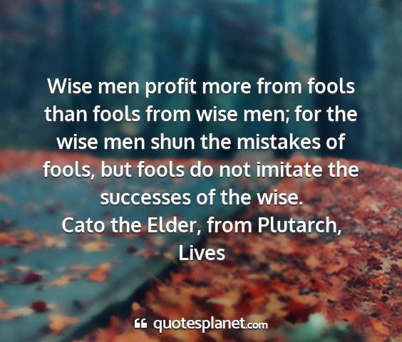 Cato the elder, from plutarch, lives - wise men profit more from fools than fools from...