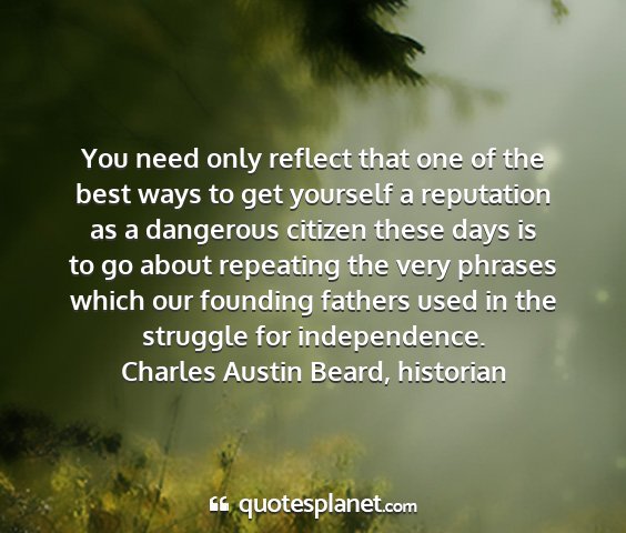 Charles austin beard, historian - you need only reflect that one of the best ways...